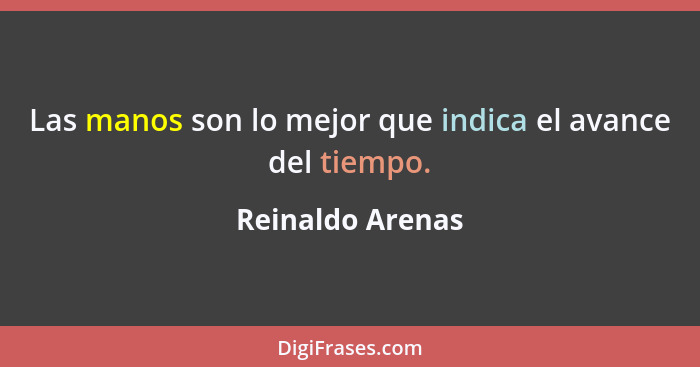 Las manos son lo mejor que indica el avance del tiempo.... - Reinaldo Arenas