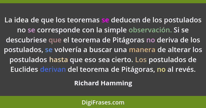 La idea de que los teoremas se deducen de los postulados no se corresponde con la simple observación. Si se descubriese que el teore... - Richard Hamming