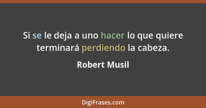 Si se le deja a uno hacer lo que quiere terminará perdiendo la cabeza.... - Robert Musil