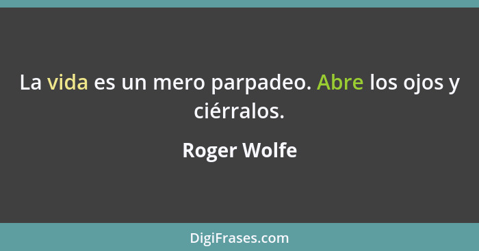 La vida es un mero parpadeo. Abre los ojos y ciérralos.... - Roger Wolfe