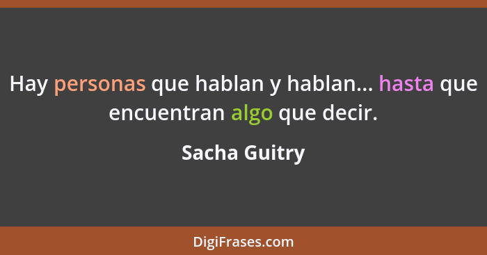 Hay personas que hablan y hablan... hasta que encuentran algo que decir.... - Sacha Guitry