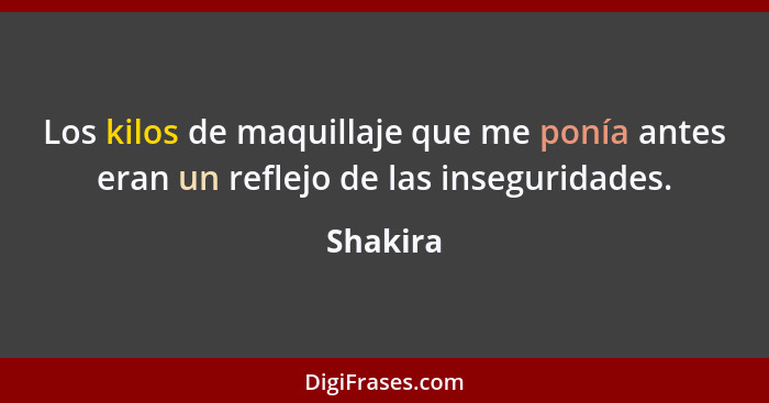 Los kilos de maquillaje que me ponía antes eran un reflejo de las inseguridades.... - Shakira