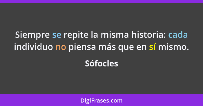 Siempre se repite la misma historia: cada individuo no piensa más que en sí mismo.... - Sófocles