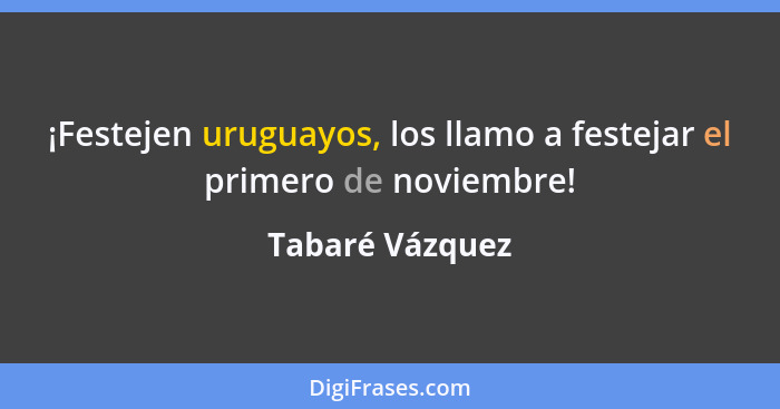 ¡Festejen uruguayos, los llamo a festejar el primero de noviembre!... - Tabaré Vázquez