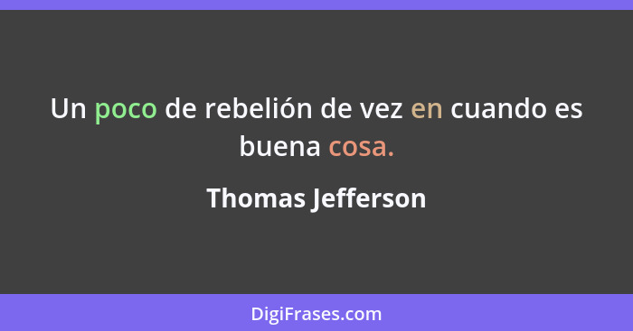 Un poco de rebelión de vez en cuando es buena cosa.... - Thomas Jefferson