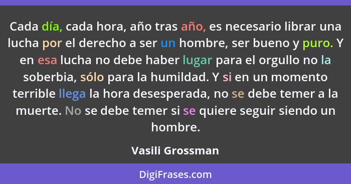 Cada día, cada hora, año tras año, es necesario librar una lucha por el derecho a ser un hombre, ser bueno y puro. Y en esa lucha no... - Vasili Grossman