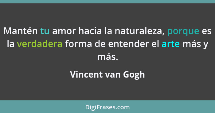 Mantén tu amor hacia la naturaleza, porque es la verdadera forma de entender el arte más y más.... - Vincent van Gogh