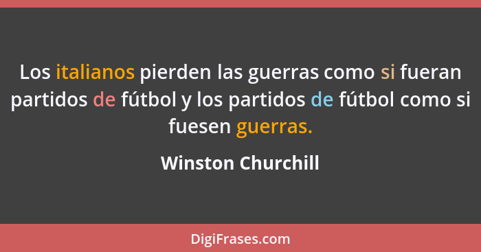Los italianos pierden las guerras como si fueran partidos de fútbol y los partidos de fútbol como si fuesen guerras.... - Winston Churchill