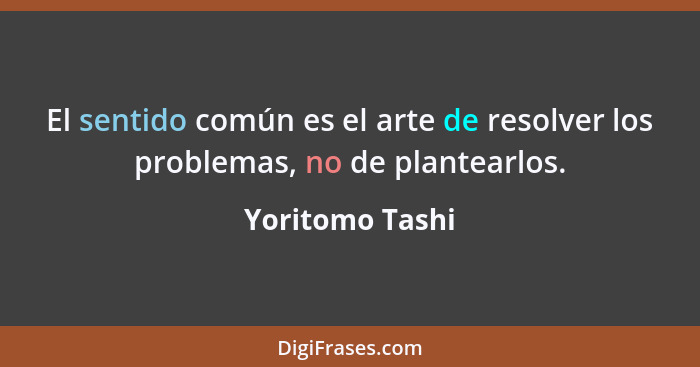 El sentido común es el arte de resolver los problemas, no de plantearlos.... - Yoritomo Tashi