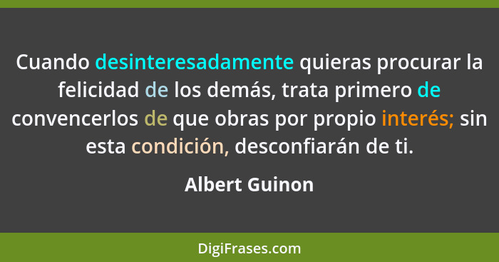 Cuando desinteresadamente quieras procurar la felicidad de los demás, trata primero de convencerlos de que obras por propio interés; s... - Albert Guinon