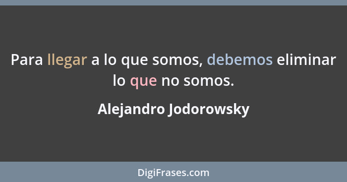 Para llegar a lo que somos, debemos eliminar lo que no somos.... - Alejandro Jodorowsky