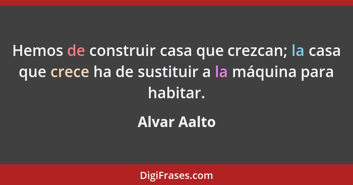 Hemos de construir casa que crezcan; la casa que crece ha de sustituir a la máquina para habitar.... - Alvar Aalto