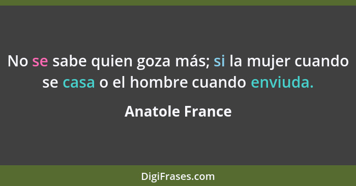 No se sabe quien goza más; si la mujer cuando se casa o el hombre cuando enviuda.... - Anatole France