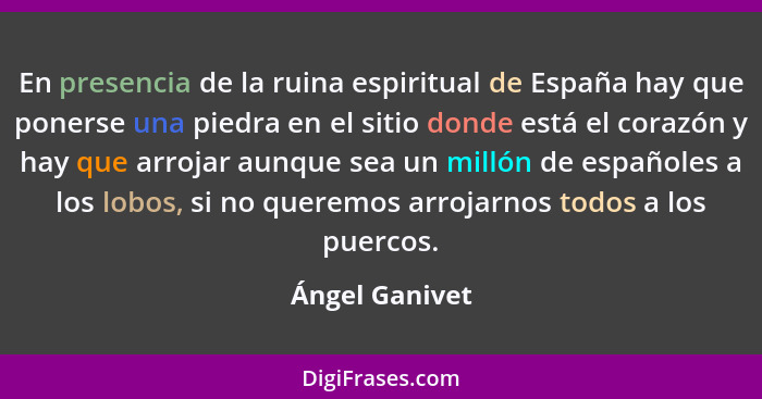 En presencia de la ruina espiritual de España hay que ponerse una piedra en el sitio donde está el corazón y hay que arrojar aunque se... - Ángel Ganivet