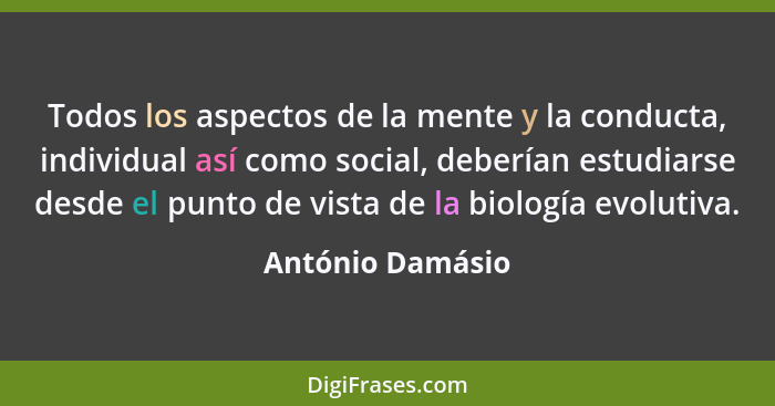 Todos los aspectos de la mente y la conducta, individual así como social, deberían estudiarse desde el punto de vista de la biología... - António Damásio