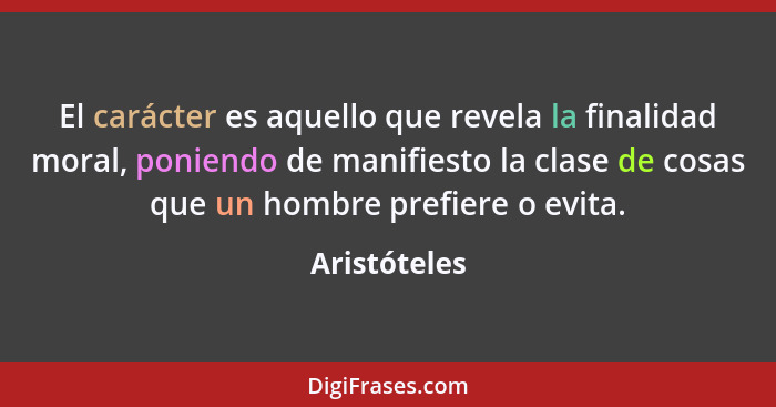 El carácter es aquello que revela la finalidad moral, poniendo de manifiesto la clase de cosas que un hombre prefiere o evita.... - Aristóteles