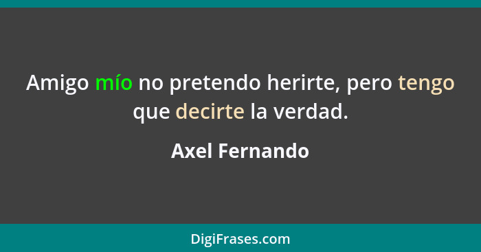 Amigo mío no pretendo herirte, pero tengo que decirte la verdad.... - Axel Fernando