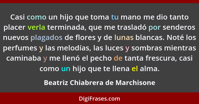 Casi como un hijo que toma tu mano me dio tanto placer verla terminada, que me trasladó por senderos nuevos plagados... - Beatriz Chiabrera de Marchisone