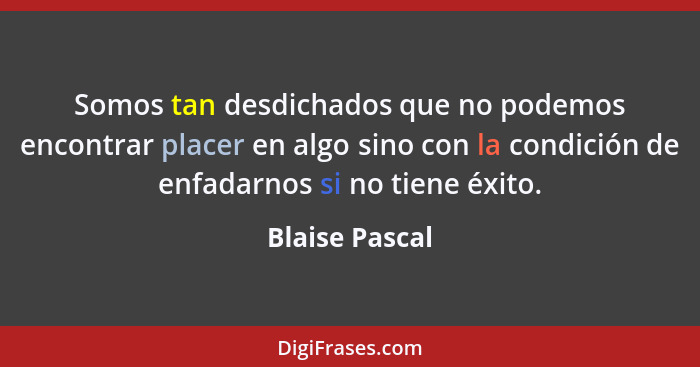 Somos tan desdichados que no podemos encontrar placer en algo sino con la condición de enfadarnos si no tiene éxito.... - Blaise Pascal