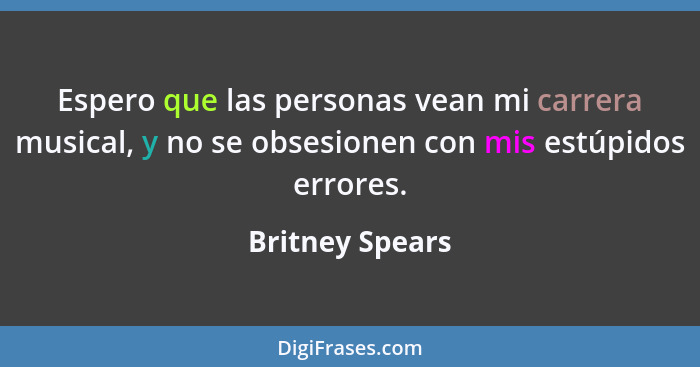 Espero que las personas vean mi carrera musical, y no se obsesionen con mis estúpidos errores.... - Britney Spears