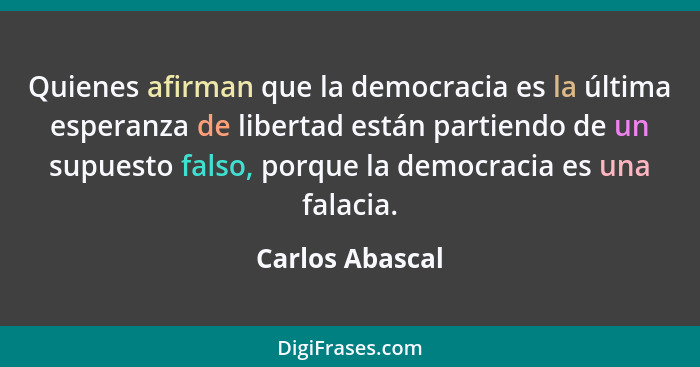 Quienes afirman que la democracia es la última esperanza de libertad están partiendo de un supuesto falso, porque la democracia es un... - Carlos Abascal