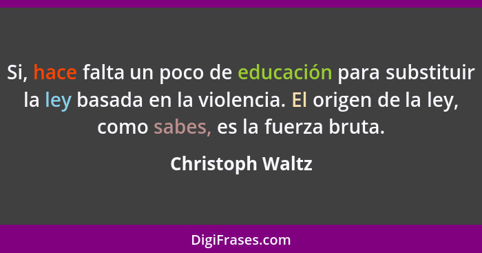 Si, hace falta un poco de educación para substituir la ley basada en la violencia. El origen de la ley, como sabes, es la fuerza bru... - Christoph Waltz