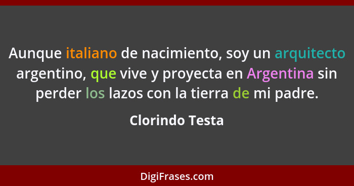 Aunque italiano de nacimiento, soy un arquitecto argentino, que vive y proyecta en Argentina sin perder los lazos con la tierra de mi... - Clorindo Testa