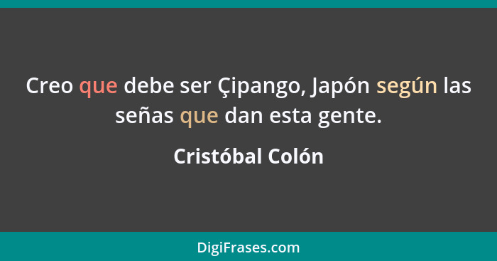 Creo que debe ser Çipango, Japón según las señas que dan esta gente.... - Cristóbal Colón