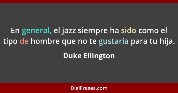 En general, el jazz siempre ha sido como el tipo de hombre que no te gustaría para tu hija.... - Duke Ellington