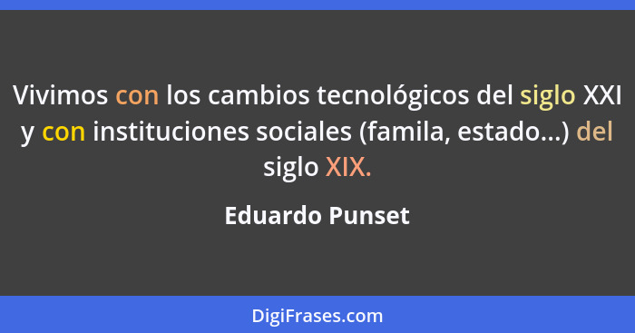 Vivimos con los cambios tecnológicos del siglo XXI y con instituciones sociales (famila, estado...) del siglo XIX.... - Eduardo Punset