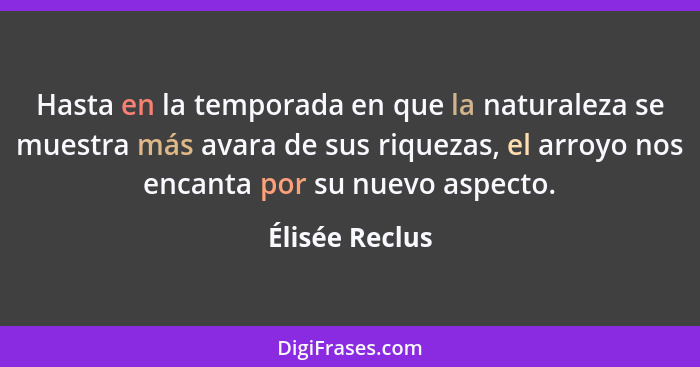 Hasta en la temporada en que la naturaleza se muestra más avara de sus riquezas, el arroyo nos encanta por su nuevo aspecto.... - Élisée Reclus