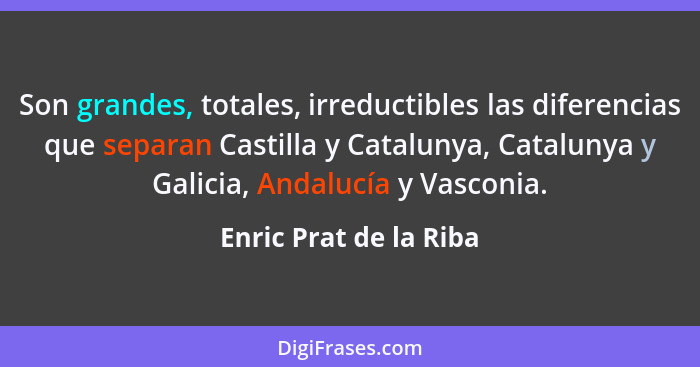 Son grandes, totales, irreductibles las diferencias que separan Castilla y Catalunya, Catalunya y Galicia, Andalucía y Vasconi... - Enric Prat de la Riba