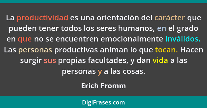 La productividad es una orientación del carácter que pueden tener todos los seres humanos, en el grado en que no se encuentren emocional... - Erich Fromm