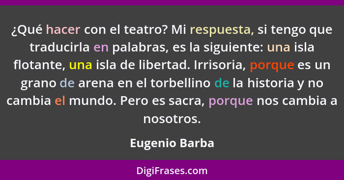 ¿Qué hacer con el teatro? Mi respuesta, si tengo que traducirla en palabras, es la siguiente: una isla flotante, una isla de libertad.... - Eugenio Barba