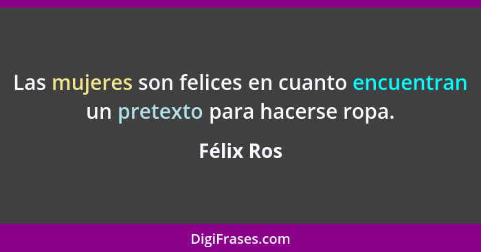 Las mujeres son felices en cuanto encuentran un pretexto para hacerse ropa.... - Félix Ros