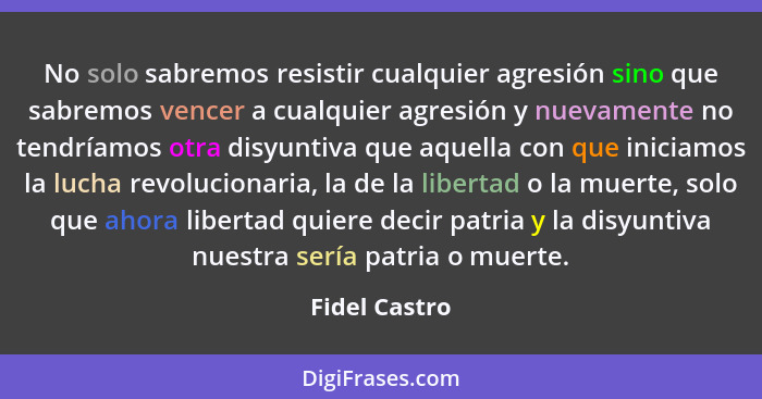 No solo sabremos resistir cualquier agresión sino que sabremos vencer a cualquier agresión y nuevamente no tendríamos otra disyuntiva q... - Fidel Castro