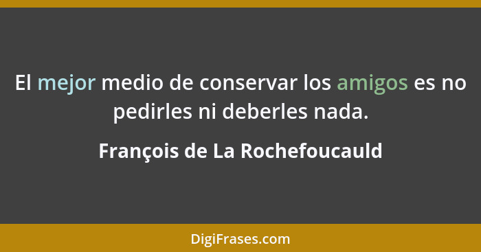 El mejor medio de conservar los amigos es no pedirles ni deberles nada.... - François de La Rochefoucauld