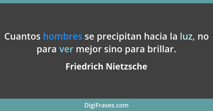 Cuantos hombres se precipitan hacia la luz, no para ver mejor sino para brillar.... - Friedrich Nietzsche