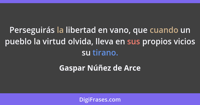 Perseguirás la libertad en vano, que cuando un pueblo la virtud olvida, lleva en sus propios vicios su tirano.... - Gaspar Núñez de Arce