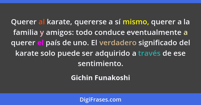 Querer al karate, quererse a sí mismo, querer a la familia y amigos: todo conduce eventualmente a querer el país de uno. El verdade... - Gichin Funakoshi