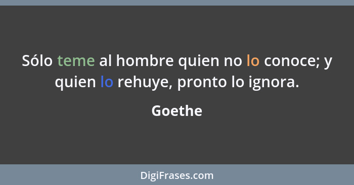 Sólo teme al hombre quien no lo conoce; y quien lo rehuye, pronto lo ignora.... - Goethe