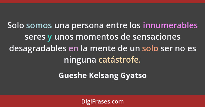 Solo somos una persona entre los innumerables seres y unos momentos de sensaciones desagradables en la mente de un solo ser no... - Gueshe Kelsang Gyatso