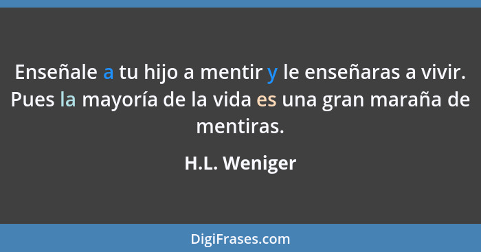 Enseñale a tu hijo a mentir y le enseñaras a vivir. Pues la mayoría de la vida es una gran maraña de mentiras.... - H.L. Weniger