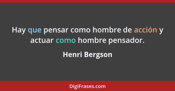 Hay que pensar como hombre de acción y actuar como hombre pensador.... - Henri Bergson