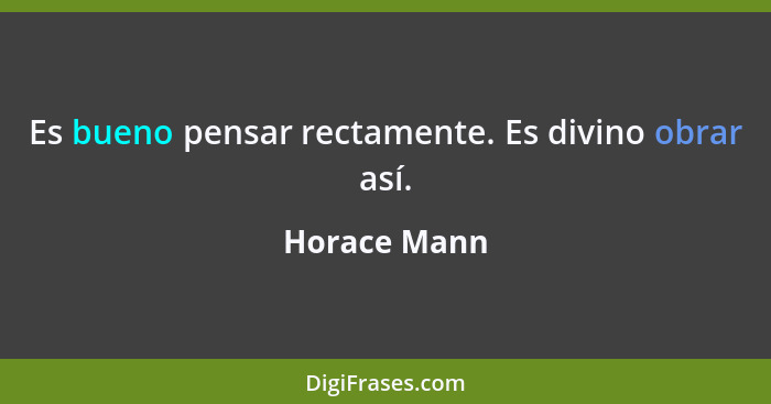 Es bueno pensar rectamente. Es divino obrar así.... - Horace Mann