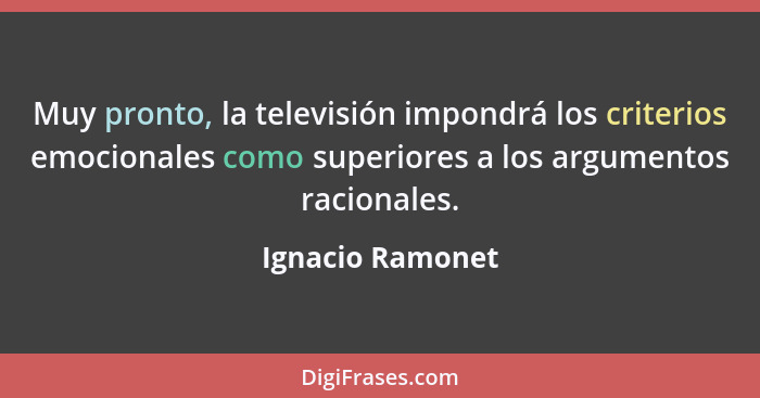 Muy pronto, la televisión impondrá los criterios emocionales como superiores a los argumentos racionales.... - Ignacio Ramonet