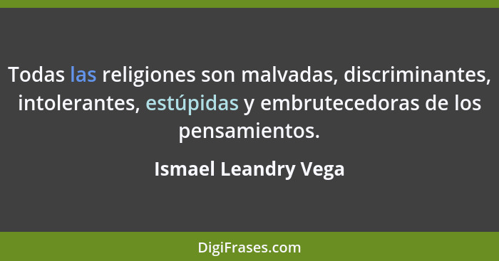 Todas las religiones son malvadas, discriminantes, intolerantes, estúpidas y embrutecedoras de los pensamientos.... - Ismael Leandry Vega