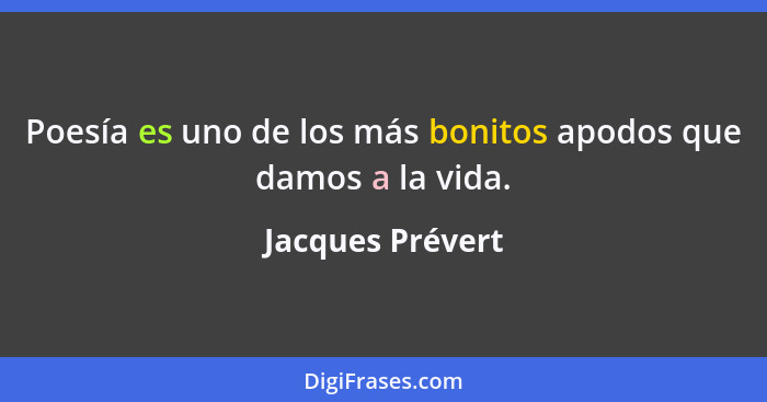 Poesía es uno de los más bonitos apodos que damos a la vida.... - Jacques Prévert