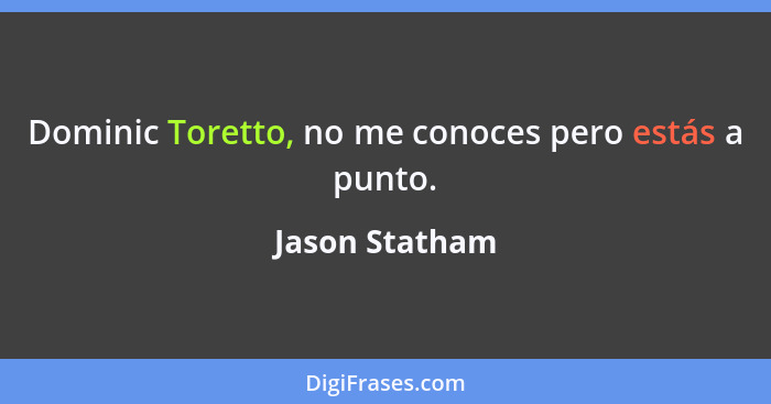 Dominic Toretto, no me conoces pero estás a punto.... - Jason Statham