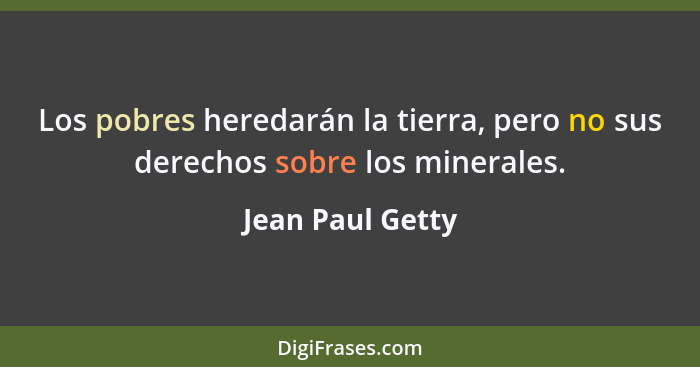 Los pobres heredarán la tierra, pero no sus derechos sobre los minerales.... - Jean Paul Getty